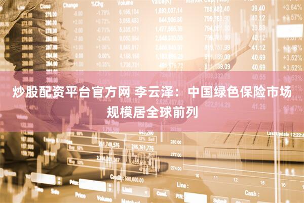 炒股配资平台官方网 李云泽：中国绿色保险市场规模居全球前列