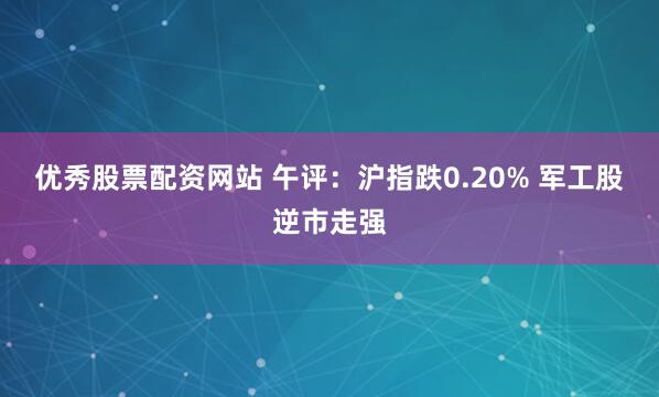 优秀股票配资网站 午评：沪指跌0.20% 军工股逆市走强
