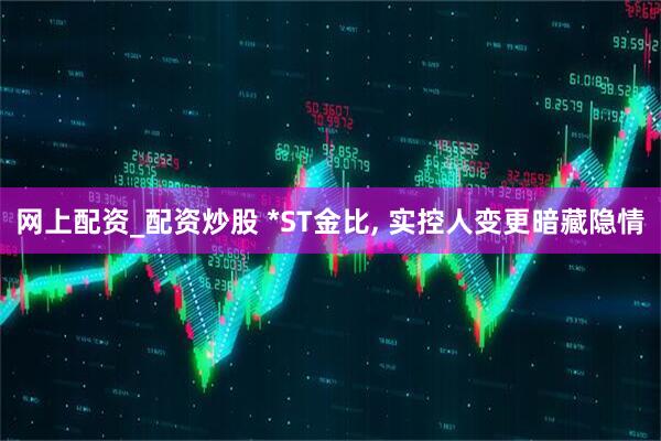 网上配资_配资炒股 *ST金比, 实控人变更暗藏隐情