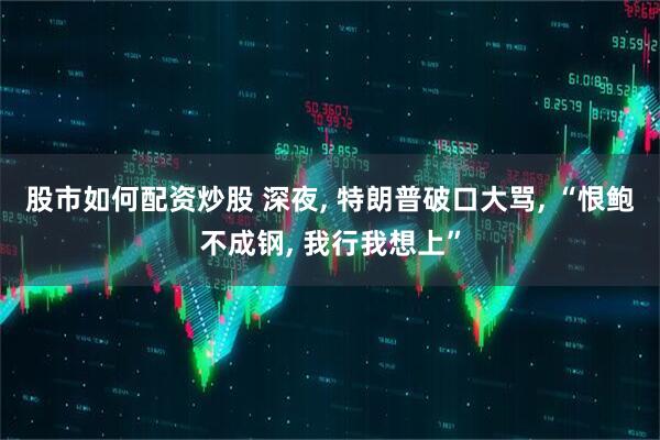 股市如何配资炒股 深夜, 特朗普破口大骂, “恨鲍不成钢, 我行我想上”