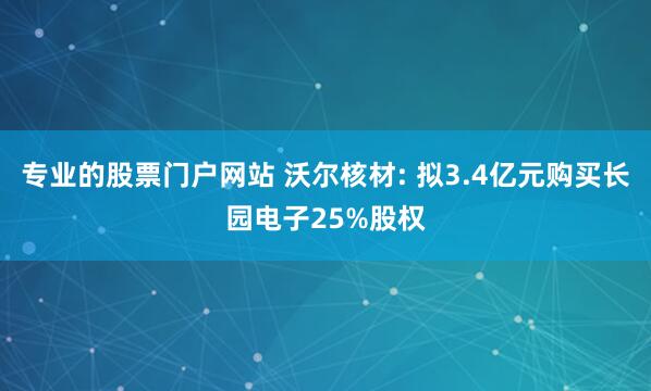 专业的股票门户网站 沃尔核材: 拟3.4亿元购买长园电子25%股权
