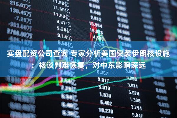 实盘配资公司查询 专家分析美国突袭伊朗核设施：核谈判难恢复，对中东影响深远