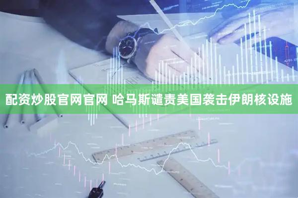 配资炒股官网官网 哈马斯谴责美国袭击伊朗核设施