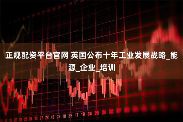 正规配资平台官网 英国公布十年工业发展战略_能源_企业_培训