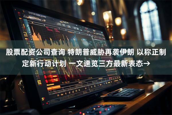 股票配资公司查询 特朗普威胁再袭伊朗 以称正制定新行动计划 一文速览三方最新表态→