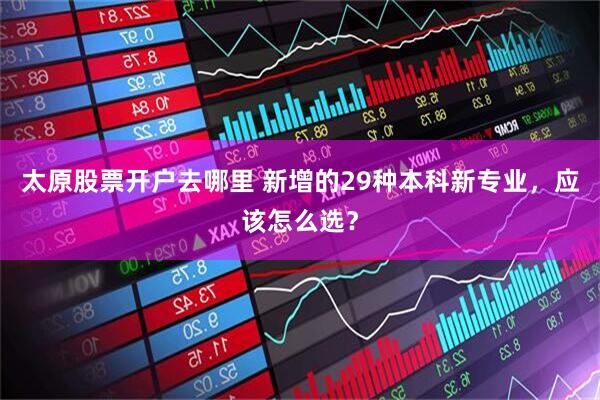 太原股票开户去哪里 新增的29种本科新专业，应该怎么选？