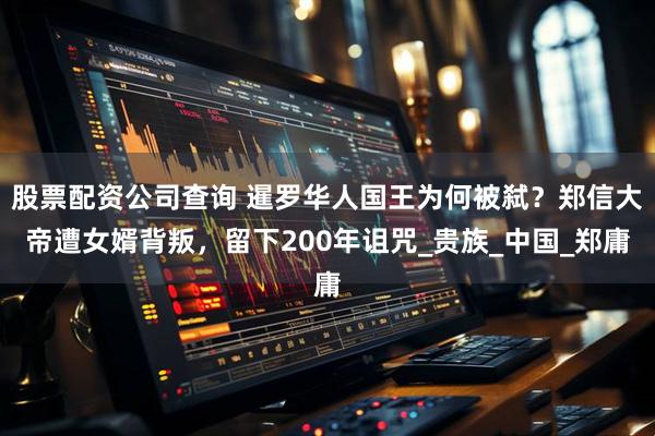 股票配资公司查询 暹罗华人国王为何被弑？郑信大帝遭女婿背叛，留下200年诅咒_贵族_中国_郑庸