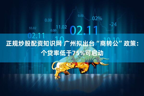 正规炒股配资知识网 广州拟出台“商转公”政策：个贷率低于75%可启动