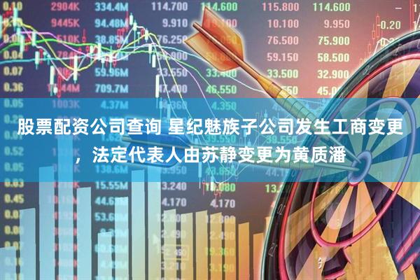 股票配资公司查询 星纪魅族子公司发生工商变更，法定代表人由苏静变更为黄质潘