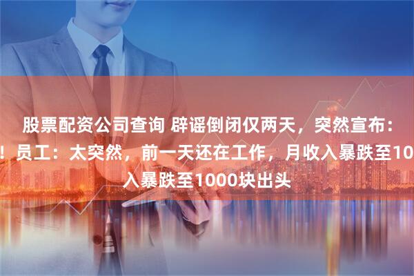 股票配资公司查询 辟谣倒闭仅两天，突然宣布：停工停产！员工：太突然，前一天还在工作，月收入暴跌至1000块出头