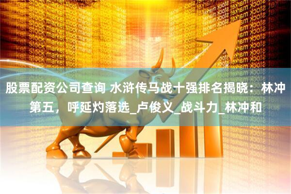 股票配资公司查询 水浒传马战十强排名揭晓：林冲第五，呼延灼落选_卢俊义_战斗力_林冲和