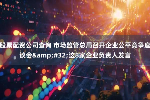股票配资公司查询 市场监管总局召开企业公平竞争座谈会&#32;这8家企业负责人发言