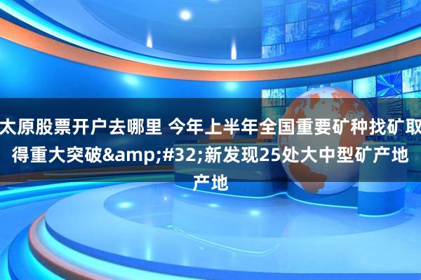 太原股票开户去哪里 今年上半年全国重要矿种找矿取得重大突破&#32;新发现25处大中型矿产地