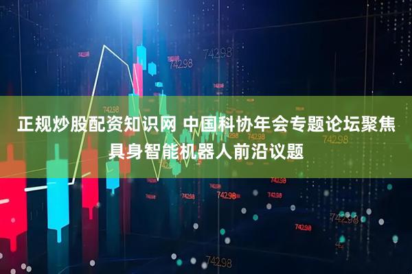 正规炒股配资知识网 中国科协年会专题论坛聚焦具身智能机器人前沿议题