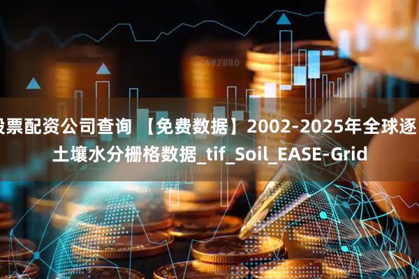 股票配资公司查询 【免费数据】2002-2025年全球逐日土壤水分栅格数据_tif_Soil_EASE-Grid