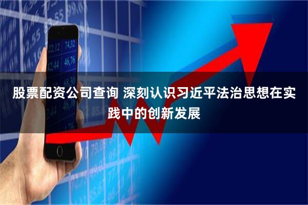 股票配资公司查询 深刻认识习近平法治思想在实践中的创新发展