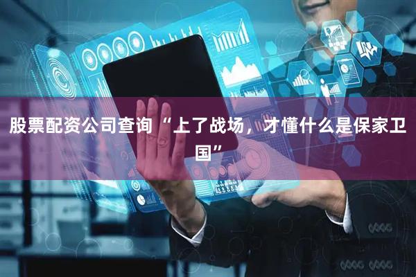 股票配资公司查询 “上了战场，才懂什么是保家卫国”