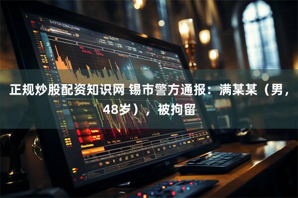 正规炒股配资知识网 锡市警方通报：满某某（男，48岁），被拘留