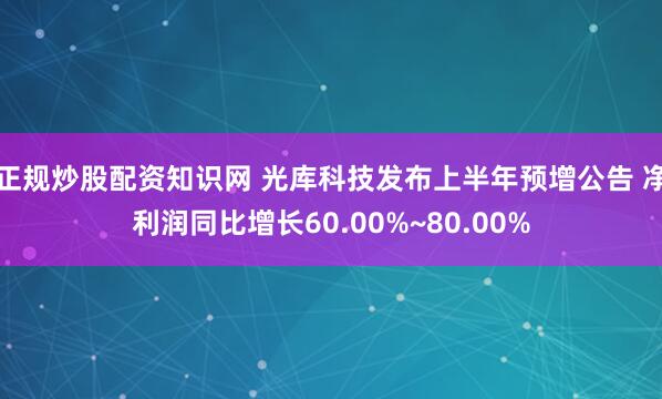 正规炒股配资知识网 光库科技发布上半年预增公告 净利润同比增长60.00%~80.00%