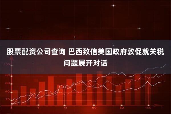 股票配资公司查询 巴西致信美国政府敦促就关税问题展开对话