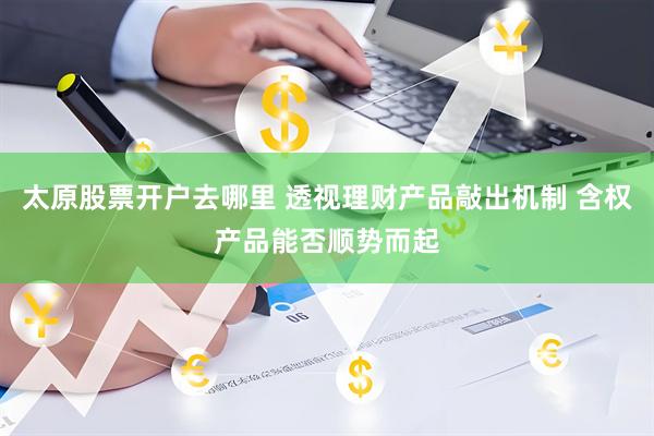 太原股票开户去哪里 透视理财产品敲出机制 含权产品能否顺势而起