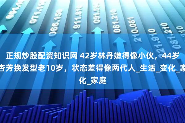 正规炒股配资知识网 42岁林丹嫩得像小伙，44岁谢杏芳换发型老10岁，状态差得像两代人_生活_变化_家庭
