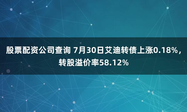 股票配资公司查询 7月30日艾迪转债上涨0.18%，转股溢价率58.12%