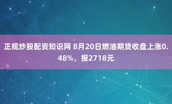 正规炒股配资知识网 8月20日燃油期货收盘上涨0.48%，报2718元