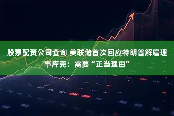 股票配资公司查询 美联储首次回应特朗普解雇理事库克：需要“正当理由”