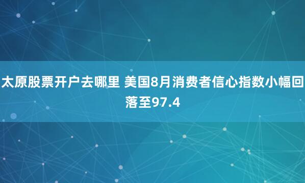 太原股票开户去哪里 美国8月消费者信心指数小幅回落至97.4