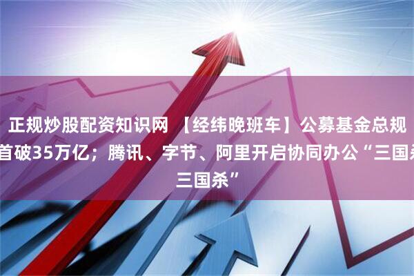 正规炒股配资知识网 【经纬晚班车】公募基金总规模首破35万亿；腾讯、字节、阿里开启协同办公“三国杀”