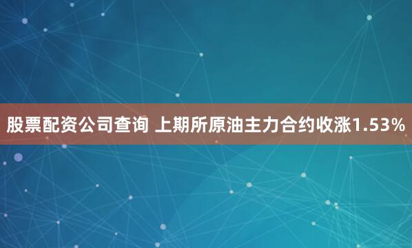 股票配资公司查询 上期所原油主力合约收涨1.53%