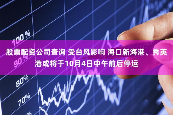 股票配资公司查询 受台风影响 海口新海港、秀英港或将于10月4日中午前后停运