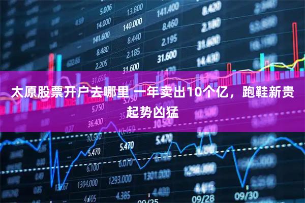 太原股票开户去哪里 一年卖出10个亿，跑鞋新贵起势凶猛