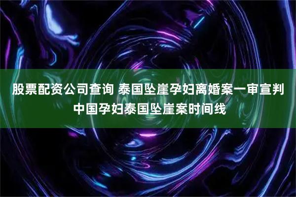 股票配资公司查询 泰国坠崖孕妇离婚案一审宣判 中国孕妇泰国坠崖案时间线