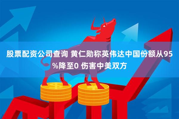 股票配资公司查询 黄仁勋称英伟达中国份额从95%降至0 伤害中美双方